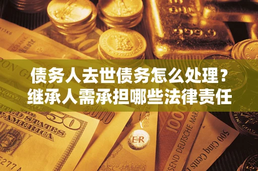 北京债务人去世债务怎么处理？继承人需承担哪些法律责任？