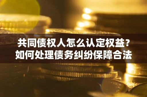 北京共同债权人怎么认定权益？如何处理债务纠纷保障合法权益？