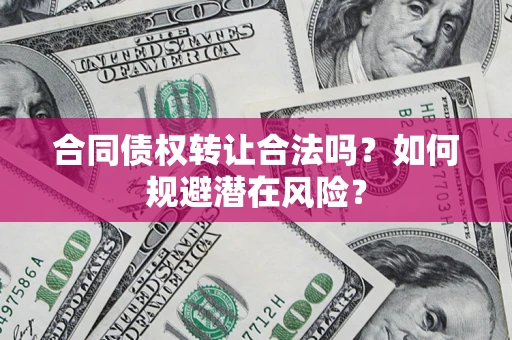北京合同债权转让合法吗?如何规避潜在风险? 北京合同债权转让合法吗?如何规避潜在风险?