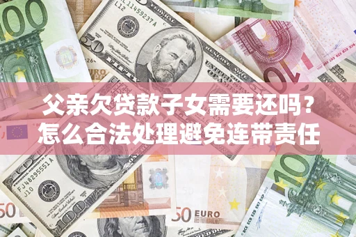 北京父亲欠贷款子女需要还吗？怎么合法处理避免连带责任？