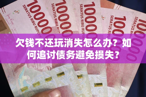 北京欠钱不还玩消失怎么办？如何追讨债务避免损失？