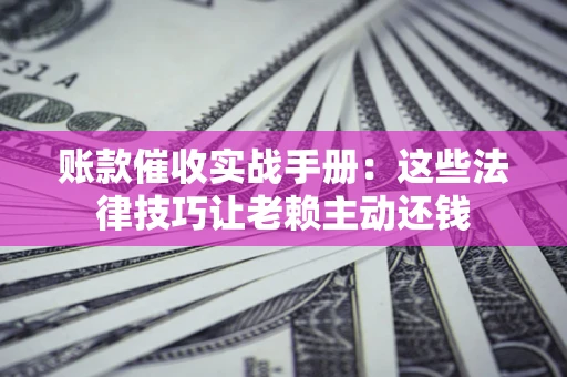 北京账款催收实战手册：这些法律技巧让老赖主动还钱