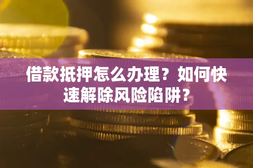 北京借款抵押怎么办理？如何快速解除风险陷阱？