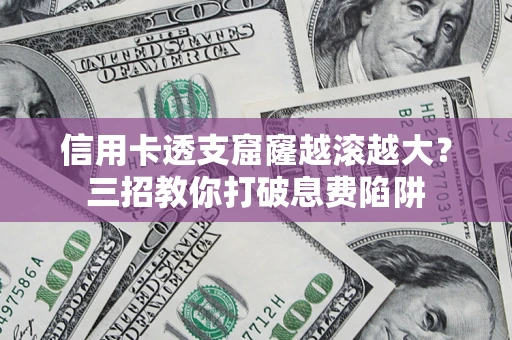 北京信用卡透支窟窿越滚越大？三招教你打破息费陷阱