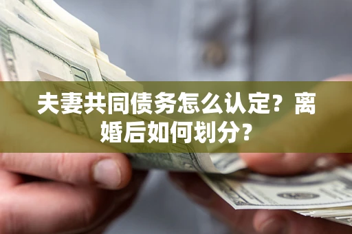 北京夫妻共同债务怎么认定？离婚后如何划分？