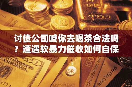 北京讨债公司喊你去喝茶合法吗？遭遇软暴力催收如何自保？