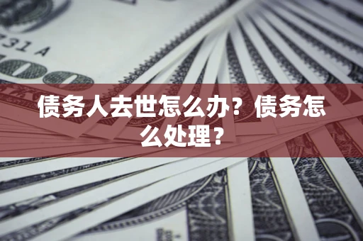 北京债务人去世怎么办？债务怎么处理？