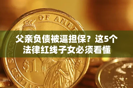 北京父亲负债被逼担保？这5个法律红线子女必须看懂