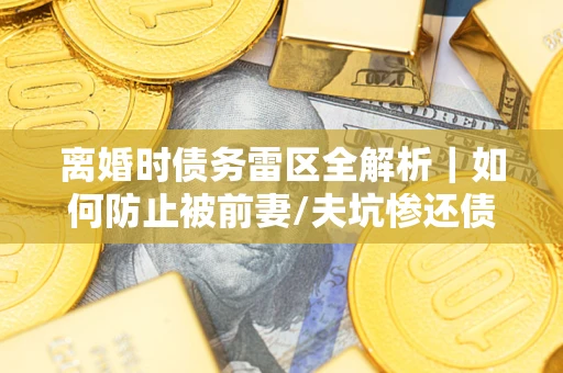 北京离婚时债务雷区全解析｜如何防止被前妻/夫坑惨还债？