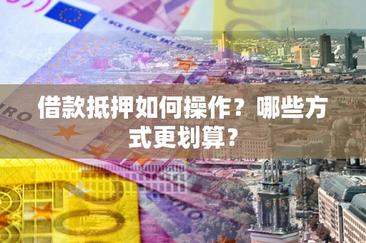 北京借款抵押如何操作？哪些方式更划算？