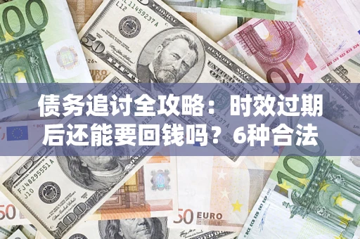 北京债务追讨全攻略：时效过期后还能要回钱吗？6种合法手段助你维权