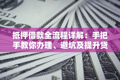 北京抵押借款全流程详解：手把手教你办理、避坑及提升贷款额度