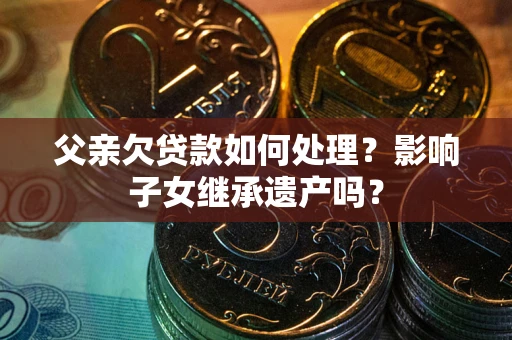 北京父亲欠贷款如何处理?影响子女继承遗产吗? 北京父亲欠贷款如何处理?影响子女继承遗产吗?