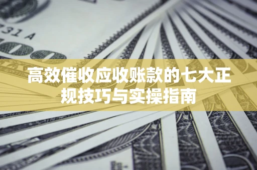 北京高效催收应收账款的七大正规技巧与实操指南