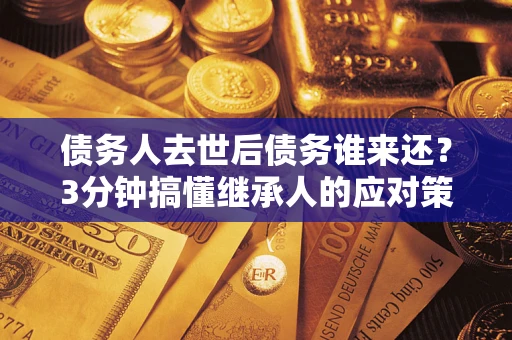 北京债务人去世后债务谁来还？3分钟搞懂继承人的应对策略