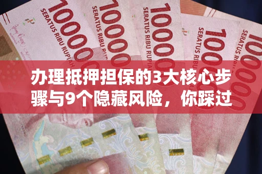 北京办理抵押担保的3大核心步骤与9个隐藏风险，你踩过哪个坑？