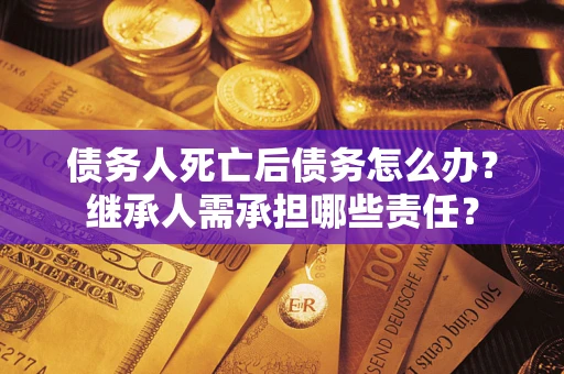 北京债务人死亡后债务怎么办？继承人需承担哪些责任？
