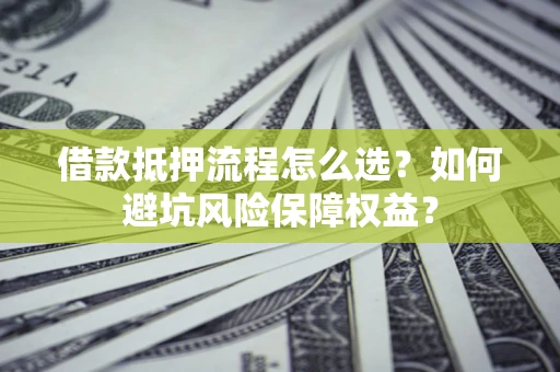 北京借款抵押流程怎么选？如何避坑风险保障权益？
