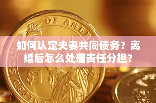 北京如何认定夫妻共同债务？离婚后怎么处理责任分担？