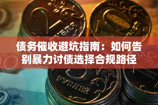 北京债务催收避坑指南：如何告别暴力讨债选择合规路径