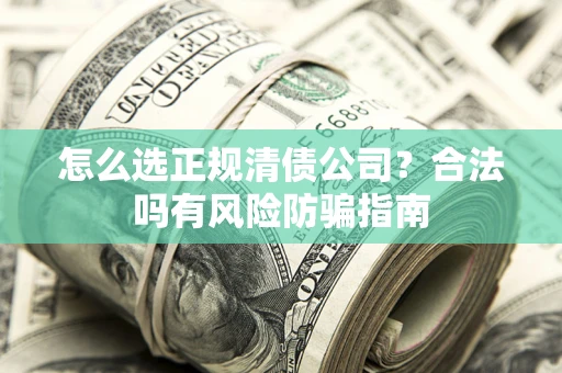 北京怎么选正规清债公司？合法吗有风险防骗指南