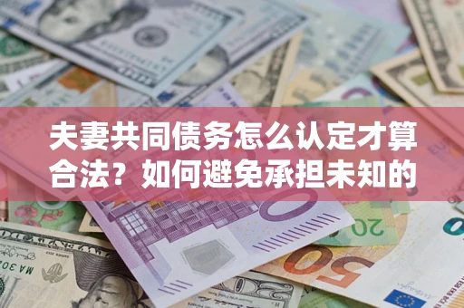 北京夫妻共同债务怎么认定才算合法？如何避免承担未知的债务风险？
