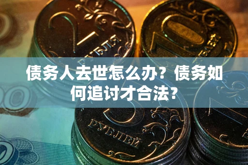北京债务人去世怎么办？债务如何追讨才合法？