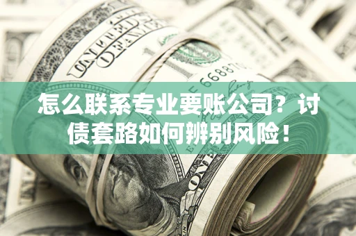 北京怎么联系专业要账公司？讨债套路如何辨别风险！