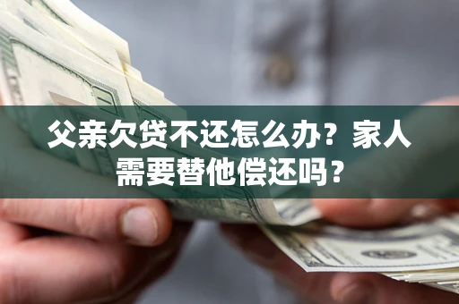 北京父亲欠贷不还怎么办？家人需要替他偿还吗？