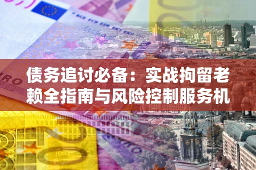 北京债务追讨必备：实战拘留老赖全指南与风险控制服务机构推荐