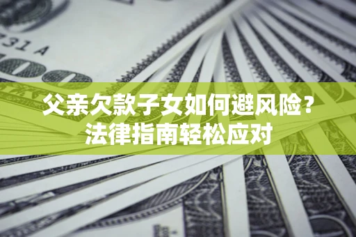北京父亲欠款子女如何避风险？法律指南轻松应对