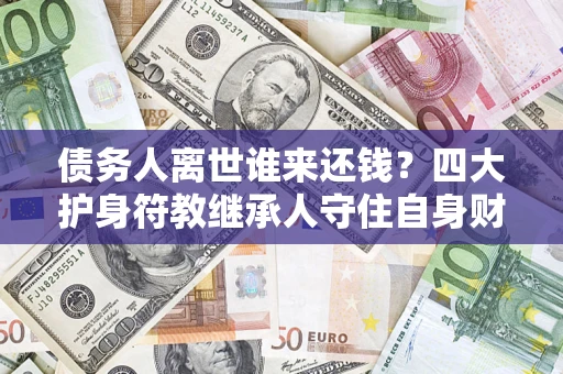 北京债务人离世谁来还钱？四大护身符教继承人守住自身财产