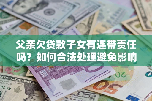 北京父亲欠贷款子女有连带责任吗？如何合法处理避免影响？