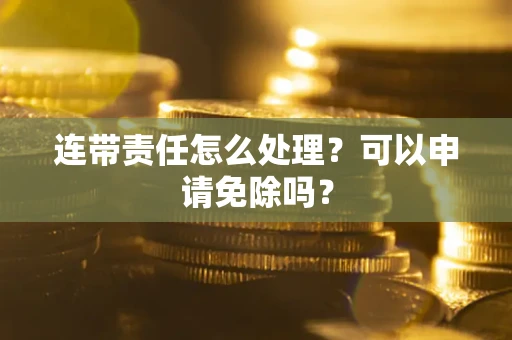 北京连带责任怎么处理？可以申请免除吗？
