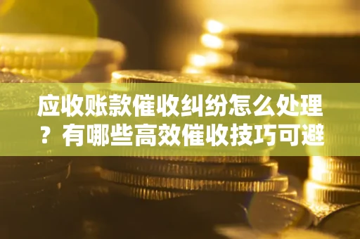 北京应收账款催收纠纷怎么处理？有哪些高效催收技巧可避免坏账？