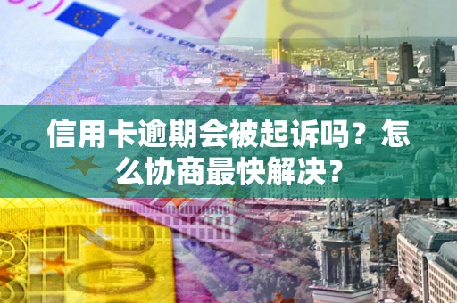 北京信用卡逾期会被起诉吗？怎么协商最快解决？