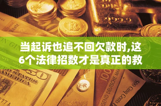 北京当起诉也追不回欠款时,这6个法律招数才是真正的救命稻草