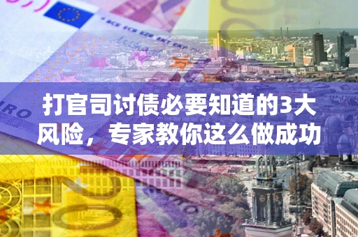 北京打官司讨债必要知道的3大风险，专家教你这么做成功率飙升