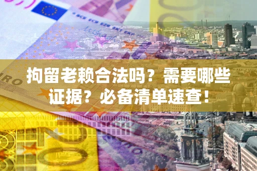 北京拘留老赖合法吗？需要哪些证据？必备清单速查！
