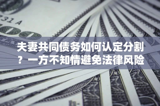 北京夫妻共同债务如何认定分割？一方不知情避免法律风险必看！
