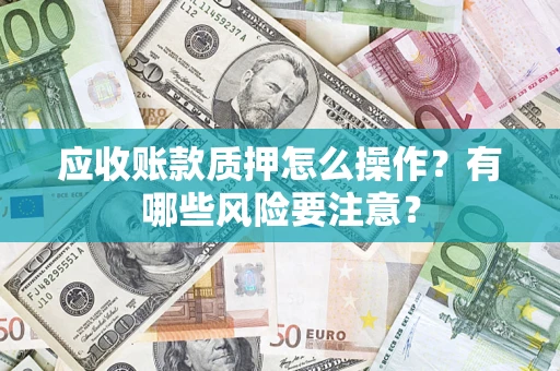 北京应收账款质押怎么操作？有哪些风险要注意？