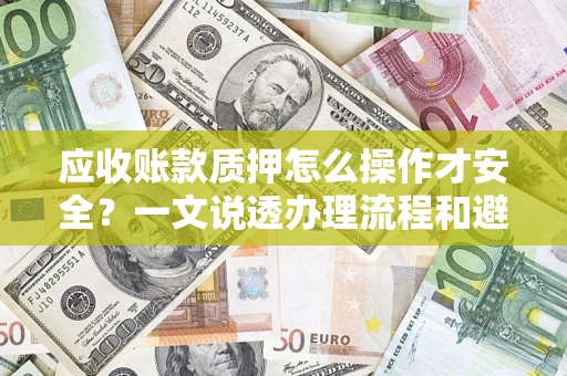 北京应收账款质押怎么操作才安全？一文说透办理流程和避险绝招